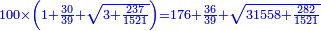 \scriptstyle{\color{blue}{100\times\left(1+\frac{30}{39}+\sqrt{3+\frac{237}{1521}}\right)=176+\frac{36}{39}+\sqrt{31558+\frac{282}{1521}}}}