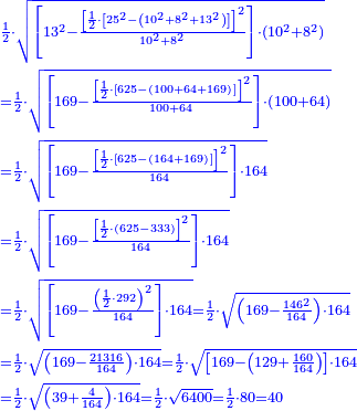 \scriptstyle{\color{blue}{\begin{align}&\scriptstyle\frac{1}{2}\sdot\sqrt{\left[13^2-\frac{\left[\frac{1}{2}\sdot\left[25^2-\left(10^2+8^2+13^2\right)\right]\right]^2}{10^2+8^2}\right]\sdot\left(10^2+8^2\right)}\\&\scriptstyle=\frac{1}{2}\sdot\sqrt{\left[169-\frac{\left[\frac{1}{2}\sdot\left[625-\left(100+64+169\right)\right]\right]^2}{100+64}\right]\sdot\left(100+64\right)}\\&\scriptstyle=\frac{1}{2}\sdot\sqrt{\left[169-\frac{\left[\frac{1}{2}\sdot\left[625-\left(164+169\right)\right]\right]^2}{164}\right]\sdot164}\\&\scriptstyle=\frac{1}{2}\sdot\sqrt{\left[169-\frac{\left[\frac{1}{2}\sdot\left(625-333\right)\right]^2}{164}\right]\sdot164}\\&\scriptstyle=\frac{1}{2}\sdot\sqrt{\left[169-\frac{\left(\frac{1}{2}\sdot292\right)^2}{164}\right]\sdot164}=\frac{1}{2}\sdot\sqrt{\left(169-\frac{146^2}{164}\right)\sdot164}\\&\scriptstyle=\frac{1}{2}\sdot\sqrt{\left(169-\frac{21316}{164}\right)\sdot164}=\frac{1}{2}\sdot\sqrt{\left[169-\left(129+\frac{160}{164}\right)\right]\sdot164}\\&\scriptstyle=\frac{1}{2}\sdot\sqrt{\left(39+\frac{4}{164}\right)\sdot164}=\frac{1}{2}\sdot\sqrt{6400}=\frac{1}{2}\sdot80=40\end{align}}}
