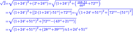 {\color{blue}{\begin{align}\scriptstyle\sqrt{2}&\scriptstyle=\sqrt{\left(1+24^\prime\right)^2+\left(2^\prime+24^{\prime\prime}\right)}=\sqrt{\left(1+24^\prime\right)^2+\left(\frac{168\sdot51}{60^3}+72^{\prime\prime\prime}\right)}\\&\scriptstyle=\sqrt{\left(1+24^\prime\right)^2+\left[\left[2\sdot\left(1+24^\prime\right)\sdot51^{\prime\prime}\right]+72^{\prime\prime\prime}\right]}=\sqrt{\left(1+24^\prime+51^{\prime\prime}\right)^2+\left[72^{\prime\prime\prime}-\left(51^{\prime\prime}\right)^2\right]}\\&\scriptstyle=\sqrt{\left(1+24^\prime+51^{\prime\prime}\right)^2+\left[72^{\prime\prime\prime}-\left(43^{\prime\prime}+21^{\prime\prime\prime\prime}\right)\right]}\\&\scriptstyle=\sqrt{\left(1+24^\prime+51^{\prime\prime}\right)^2+\left(28^{\prime\prime\prime}+39^{\prime\prime\prime\prime}\right)}\approx1+24^\prime+51^{\prime\prime}\\\end{align}}}