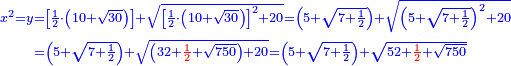 \scriptstyle{\color{blue}{\begin{align}\scriptstyle x^2=y&\scriptstyle=\left[\frac{1}{2}\sdot\left(10+\sqrt{30}\right)\right]+\sqrt{\left[\frac{1}{2}\sdot\left(10+\sqrt{30}\right)\right]^2+20}=\left(5+\sqrt{7+\frac{1}{2}}\right)+\sqrt{\left(5+\sqrt{7+\frac{1}{2}}\right)^2+20}\\&\scriptstyle=\left(5+\sqrt{7+\frac{1}{2}}\right)+\sqrt{\left(32+{\color{red}{\frac{1}{2}}}+\sqrt{750}\right)+20}=\left(5+\sqrt{7+\frac{1}{2}}\right)+\sqrt{52+{\color{red}{\frac{1}{2}}}+\sqrt{750}}\\\end{align}}}
