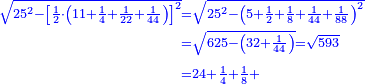 \scriptstyle{\color{blue}{\begin{align}\scriptstyle\sqrt{25^2-\left[\frac{1}{2}\sdot\left(11+\frac{1}{4}+\frac{1}{22}+\frac{1}{44}\right)\right]^2}&\scriptstyle=\sqrt{25^2-\left(5+\frac{1}{2}+\frac{1}{8}+\frac{1}{44}+\frac{1}{88}\right)^2}\\&\scriptstyle=\sqrt{625-\left(32+\frac{1}{44}\right)}=\sqrt{593}\\&\scriptstyle=24+\frac{1}{4}+\frac{1}{8}+\end{align}}}