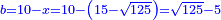 \scriptstyle{\color{blue}{b=10-x=10-\left(15-\sqrt{125}\right)=\sqrt{125}-5}}