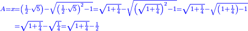\scriptstyle{\color{blue}{\begin{align}\scriptstyle A=x&\scriptstyle=\left(\frac{1}{2}\sdot\sqrt{5}\right)-\sqrt{\left(\frac{1}{2}\sdot\sqrt{5}\right)^2-1}=\sqrt{1+\frac{1}{4}}-\sqrt{\left(\sqrt{1+\frac{1}{4}}\right)^2-1}=\sqrt{1+\frac{1}{4}}-\sqrt{\left(1+\frac{1}{4}\right)-1}\\&\scriptstyle=\sqrt{1+\frac{1}{4}}-\sqrt{\frac{1}{4}}=\sqrt{1+\frac{1}{4}}-\frac{1}{2}\\\end{align}}}