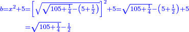 \scriptstyle{\color{blue}{\begin{align}\scriptstyle b=x^2+5&\scriptstyle=\left[\sqrt{\sqrt{105+\frac{1}{4}}-\left(5+\frac{1}{2}\right)}\right]^2+5=\sqrt{105+\frac{1}{4}}-\left(5+\frac{1}{2}\right)+5\\&\scriptstyle=\sqrt{105+\frac{1}{4}}-\frac{1}{2}\\\end{align}}}
