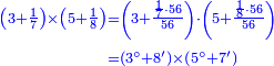 {\color{blue}{\begin{align}\scriptstyle\left(3+\frac{1}{7}\right)\times\left(5+\frac{1}{8}\right)&\scriptstyle=\left(3+\frac{\frac{1}{7}\sdot56}{56}\right)\sdot\left(5+\frac{\frac{1}{8}\sdot56}{56}\right)\\&\scriptstyle=\left(3^\circ+8^\prime\right)\times\left(5^\circ+7^\prime\right)\\\end{align}}}