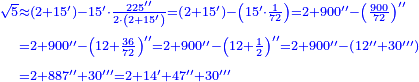 \scriptstyle{\color{blue}{\begin{align}\scriptstyle\sqrt{5}&\scriptstyle\approx\left(2+15^\prime\right)-15^\prime\sdot\frac{225^{\prime\prime}}{2\sdot\left(2+15^\prime\right)}=\left(2+15^\prime\right)-\left(15^\prime\sdot\frac{1}{72}\right)=2+900^{\prime\prime}-\left(\frac{900}{72}\right)^{\prime\prime}\\&\scriptstyle=2+900^{\prime\prime}-\left(12+\frac{36}{72}\right)^{\prime\prime}=2+900^{\prime\prime}-\left(12+\frac{1}{2}\right)^{\prime\prime}=2+900^{\prime\prime}-\left(12^{\prime\prime}+30^{\prime\prime\prime}\right)\\&\scriptstyle=2+887^{\prime\prime}+30^{\prime\prime\prime}=2+14^\prime+47^{\prime\prime}+30^{\prime\prime\prime}\\\end{align}}}