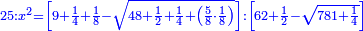 \scriptstyle{\color{blue}{25:x^2=\left[9+\frac{1}{4}+\frac{1}{8}-\sqrt{48+\frac{1}{2}+\frac{1}{4}+\left(\frac{5}{8}\sdot\frac{1}{8}\right)}\right]:\left[62+\frac{1}{2}-\sqrt{781+\frac{1}{4}}\right]}}