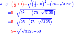 \scriptstyle{\color{blue}{\begin{align}\scriptstyle a=y&\scriptstyle={\color{red}{\left(\frac{1}{2}\sdot10\right)-}}\sqrt{\left(\frac{1}{2}\sdot10\right)^2-\left(75-\sqrt{3125}\right)}\\&\scriptstyle={\color{red}{5-}}\sqrt{5^2--\left(75-\sqrt{3125}\right)}\\&\scriptstyle={\color{red}{5-}}\sqrt{25-\left(75-\sqrt{3125}\right)}\\&\scriptstyle={\color{red}{5-}}\sqrt{\sqrt{3125}-50}\\\end{align}}}