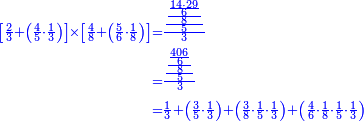 \scriptstyle{\color{blue}{\begin{align}\scriptstyle\left[\frac{2}{3}+\left(\frac{4}{5}\sdot\frac{1}{3}\right)\right]\times\left[\frac{4}{8}+\left(\frac{5}{6}\sdot\frac{1}{8}\right)\right]&\scriptstyle=\frac{\frac{\frac{\frac{14\sdot29}{6}}{8}}{5}}{3}\\&\scriptstyle=\frac{\frac{\frac{\frac{406}{6}}{8}}{5}}{3}\\&\scriptstyle=\frac{1}{3}+\left(\frac{3}{5}\sdot\frac{1}{3}\right)+\left(\frac{3}{8}\sdot\frac{1}{5}\sdot\frac{1}{3}\right)+\left(\frac{4}{6}\sdot\frac{1}{8}\sdot\frac{1}{5}\sdot\frac{1}{3}\right)\\\end{align}}}