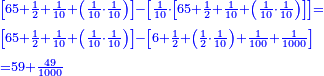 \scriptstyle{\color{blue}{\begin{align}&\scriptstyle\left[65+\frac{1}{2}+\frac{1}{10}+\left(\frac{1}{10}\sdot\frac{1}{10}\right)\right]-\left[\frac{1}{10}\sdot\left[65+\frac{1}{2}+\frac{1}{10}+\left(\frac{1}{10}\sdot\frac{1}{10}\right)\right]\right]=\\&\scriptstyle\left[65+\frac{1}{2}+\frac{1}{10}+\left(\frac{1}{10}\sdot\frac{1}{10}\right)\right]-\left[6+\frac{1}{2}+\left(\frac{1}{2}\sdot\frac{1}{10}\right)+\frac{1}{100}+\frac{1}{1000}\right]\\&\scriptstyle=59+\frac{49}{1000}\\\end{align}}}