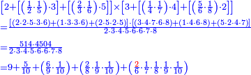 {\color{blue}{\begin{align}&\scriptstyle\left[2+\left[\left(\frac{1}{2}\sdot\frac{1}{5}\right)\sdot3\right]+\left[\left(\frac{2}{3}\sdot\frac{1}{6}\right)\sdot5\right]\right]\times\left[3+\left[\left(\frac{1}{4}\sdot\frac{1}{7}\right)\sdot4\right]+\left[\left(\frac{5}{6}\sdot\frac{1}{8}\right)\sdot2\right]\right]\\&\scriptstyle=\frac{\left[\left(2\sdot2\sdot5\sdot3\sdot6\right)+\left(1\sdot3\sdot3\sdot6\right)+\left(2\sdot5\sdot2\sdot5\right)\right]\sdot\left[\left(3\sdot4\sdot7\sdot6\sdot8\right)+\left(1\sdot4\sdot6\sdot8\right)+\left(5\sdot2\sdot4\sdot7\right)\right]}{2\sdot3\sdot4\sdot5\sdot6\sdot6\sdot7\sdot8}\\&\scriptstyle=\frac{514\sdot4504}{2\sdot3\sdot4\sdot5\sdot6\sdot6\sdot7\sdot8}\\&\scriptstyle=9+\frac{5}{10}+\left(\frac{6}{9}\sdot\frac{1}{10}\right)+\left(\frac{2}{8}\sdot\frac{1}{9}\sdot\frac{1}{10}\right)+\left(\frac{{\color{red}{2}}}{6}\sdot\frac{1}{7}\sdot\frac{1}{8}\sdot\frac{1}{9}\sdot\frac{1}{10}\right)\\\end{align}}}