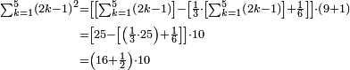 \begin{align}\scriptstyle\sum_{k=1}^{5} \left(2k-1\right)^2&\scriptstyle=\left[\left[\sum_{k=1}^{5} \left(2k-1\right)\right]-\left[\frac{1}{3}\sdot\left[\sum_{k=1}^{5} \left(2k-1\right)\right]+\frac{1}{6}\right]\right]\sdot\left(9+1\right)\\&\scriptstyle=\left[25-\left[\left(\frac{1}{3}\sdot25\right)+\frac{1}{6}\right]\right]\sdot10\\&\scriptstyle=\left(16+\frac{1}{2}\right)\sdot10\\\end{align}