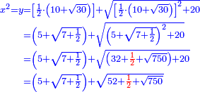 \scriptstyle{\color{blue}{\begin{align}\scriptstyle x^2=y&\scriptstyle=\left[\frac{1}{2}\sdot\left(10+\sqrt{30}\right)\right]+\sqrt{\left[\frac{1}{2}\sdot\left(10+\sqrt{30}\right)\right]^2+20}\\&\scriptstyle=\left(5+\sqrt{7+\frac{1}{2}}\right)+\sqrt{\left(5+\sqrt{7+\frac{1}{2}}\right)^2+20}\\&\scriptstyle=\left(5+\sqrt{7+\frac{1}{2}}\right)+\sqrt{\left(32+{\color{red}{\frac{1}{2}}}+\sqrt{750}\right)+20}\\&\scriptstyle=\left(5+\sqrt{7+\frac{1}{2}}\right)+\sqrt{52+{\color{red}{\frac{1}{2}}}+\sqrt{750}}\\\end{align}}}