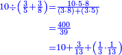 {\color{blue}{\begin{align}\scriptstyle10\div\left(\frac{3}{5}+\frac{3}{8}\right)&\scriptstyle=\frac{10\sdot5\sdot8}{\left(3\sdot8\right)+\left(3\sdot5\right)}\\&\scriptstyle=\frac{400}{39}\\&\scriptstyle=10+\frac{3}{13}+\left(\frac{1}{3}\sdot\frac{1}{13}\right)\\\end{align}}}