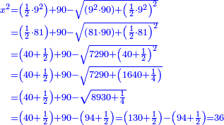 \scriptstyle{\color{blue}{\begin{align}\scriptstyle x^2&\scriptstyle=\left(\frac{1}{2}\sdot9^2\right)+90-\sqrt{\left(9^2\sdot90\right)+\left(\frac{1}{2}\sdot9^2\right)^2}\\&\scriptstyle=\left(\frac{1}{2}\sdot81\right)+90-\sqrt{\left(81\sdot90\right)+\left(\frac{1}{2}\sdot81\right)^2}\\&\scriptstyle=\left(40+\frac{1}{2}\right)+90-\sqrt{7290+\left(40+\frac{1}{2}\right)^2}\\&\scriptstyle=\left(40+\frac{1}{2}\right)+90-\sqrt{7290+\left(1640+\frac{1}{4}\right)}\\&\scriptstyle=\left(40+\frac{1}{2}\right)+90-\sqrt{8930+\frac{1}{4}}\\&\scriptstyle=\left(40+\frac{1}{2}\right)+90-\left(94+\frac{1}{2}\right)=\left(130+\frac{1}{2}\right)-\left(94+\frac{1}{2}\right)=36\\\end{align}}}