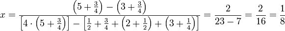x=\frac{\left(5+\frac{3}{4}\right)-\left(3+\frac{3}{4}\right)}{\left[4\sdot\left(5+\frac{3}{4}\right)\right]-\left[\frac{1}{2}+\frac{3}{4}+\left(2+\frac{1}{2}\right)+\left(3+\frac{1}{4}\right)\right]}=\frac{2}{23-7}=\frac{2}{16}=\frac{1}{8}