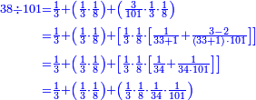 \scriptstyle{\color{blue}{\begin{align}\scriptstyle38\div101&\scriptstyle=\frac{1}{3}+\left(\frac{1}{3}\sdot\frac{1}{8}\right)+\left(\frac{3}{101}\sdot\frac{1}{3}\sdot\frac{1}{8}\right)\\&\scriptstyle=\frac{1}{3}+\left(\frac{1}{3}\sdot\frac{1}{8}\right)+\left[\frac{1}{3}\sdot\frac{1}{8}\sdot\left[\frac{1}{33+1}+\frac{3-2}{\left(33+1\right)\sdot101}\right]\right]\\&\scriptstyle=\frac{1}{3}+\left(\frac{1}{3}\sdot\frac{1}{8}\right)+\left[\frac{1}{3}\sdot\frac{1}{8}\sdot\left[\frac{1}{34}+\frac{1}{34\sdot101}\right]\right]\\&\scriptstyle=\frac{1}{3}+\left(\frac{1}{3}\sdot\frac{1}{8}\right)+\left(\frac{1}{3}\sdot\frac{1}{8}\sdot\frac{1}{34}\sdot\frac{1}{101}\right)\\\end{align}}}