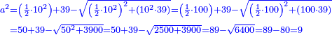 \scriptstyle{\color{blue}{\begin{align}\scriptstyle a^2&\scriptstyle=\left(\frac{1}{2}\sdot10^2\right)+39-\sqrt{\left(\frac{1}{2}\sdot10^2\right)^2+\left(10^2\sdot39\right)}=\left(\frac{1}{2}\sdot100\right)+39-\sqrt{\left(\frac{1}{2}\sdot100\right)^2+\left(100\sdot39\right)}\\&\scriptstyle=50+39-\sqrt{50^2+3900}=50+39-\sqrt{2500+3900}=89-\sqrt{6400}=89-80=9\\\end{align}}}