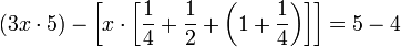 \left(3x\sdot5\right)-\left[x\sdot\left[\frac{1}{4}+\frac{1}{2}+\left(1+\frac{1}{4}\right)\right]\right]=5-4