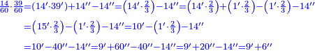 {\color{blue}{\begin{align}\scriptstyle\frac{14}{60}\sdot\frac{39}{60}&\scriptstyle=\left(14^\prime\sdot39^\prime\right)+14^{\prime\prime}-14^{\prime\prime}=\left(14^\prime\sdot\frac{2}{3}\right)-14^{\prime\prime}=\left(14^\prime\sdot\frac{2}{3}\right)+\left(1^\prime\sdot\frac{2}{3}\right)-\left(1^\prime\sdot\frac{2}{3}\right)-14^{\prime\prime}\\&\scriptstyle=\left(15^\prime\sdot\frac{2}{3}\right)-\left(1^\prime\sdot\frac{2}{3}\right)-14^{\prime\prime}=10^\prime-\left(1^\prime\sdot\frac{2}{3}\right)-14^{\prime\prime}\\&\scriptstyle=10^\prime-40^{\prime\prime}-14^{\prime\prime}=9^\prime+60^{\prime\prime}-40^{\prime\prime}-14^{\prime\prime}=9^\prime+20^{\prime\prime}-14^{\prime\prime}=9^\prime+6^{\prime\prime}\\\end{align}}}