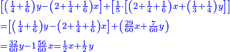 \scriptstyle{\color{blue}{\begin{align}&\scriptstyle\left[\left(\frac{1}{4}+\frac{1}{6}\right)y-\left(2+\frac{1}{4}+\frac{1}{6}\right)x\right]+\left[\frac{1}{5}\sdot\left[\left(2+\frac{1}{4}+\frac{1}{6}\right)x+\left(\frac{1}{3}+\frac{1}{4}\right)y\right]\right]\\&\scriptstyle=\left[\left(\frac{1}{4}+\frac{1}{6}\right)y-\left(2+\frac{1}{4}+\frac{1}{6}\right)x\right]+\left(\frac{29}{60}x+\frac{7}{60}y\right)\\&\scriptstyle=\frac{32}{60}y-1\frac{56}{60}x=\frac{1}{2}x+\frac{1}{2}y\\\end{align}}}