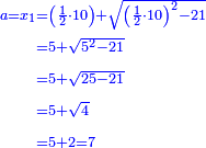 \scriptstyle{\color{blue}{\begin{align}\scriptstyle a=x_1&\scriptstyle=\left(\frac{1}{2}\sdot10\right)+\sqrt{\left(\frac{1}{2}\sdot10\right)^2-21}\\&\scriptstyle=5+\sqrt{5^2-21}\\&\scriptstyle=5+\sqrt{25-21}\\&\scriptstyle=5+\sqrt{4}\\&\scriptstyle=5+2=7\\\end{align}}}