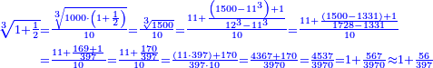 \scriptstyle{\color{blue}{\begin{align}\scriptstyle\sqrt[3]{1+\frac{1}{2}}&\scriptstyle=\frac{\sqrt[3]{1000\sdot\left(1+\frac{1}{2}\right)}}{10}=\frac{\sqrt[3]{1500}}{10}=\frac{11+\frac{\left(1500-11^3\right)+1}{12^3-11^3}}{10}=\frac{11+\frac{\left(1500-1331\right)+1}{1728-1331}}{10}\\&\scriptstyle=\frac{11+\frac{169+1}{397}}{10}=\frac{11+\frac{170}{397}}{10}=\frac{\left(11\sdot397\right)+170}{397\sdot10}=\frac{4367+170}{3970}=\frac{4537}{3970}=1+\frac{567}{3970}\approx1+\frac{56}{397}\\\end{align}}}