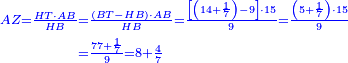 \scriptstyle{\color{blue}{\begin{align}\scriptstyle AZ=\frac{HT\sdot AB}{HB}&\scriptstyle=\frac{\left(BT-HB\right)\sdot AB}{HB}=\frac{\left[\left(14+\frac{1}{7}\right)-9\right]\sdot 15}{9}=\frac{\left(5+\frac{1}{7}\right)\sdot15}{9}\\&\scriptstyle=\frac{77+\frac{1}{7}}{9}=8+\frac{4}{7}\\\end{align}}}