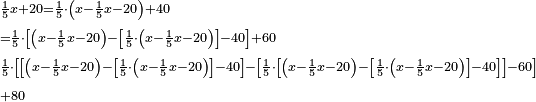 \scriptstyle\begin{align}&\scriptstyle\frac{1}{5}x+20=\frac{1}{5}\sdot\left(x-\frac{1}{5}x-20\right)+40\\&\scriptstyle=\frac{1}{5}\sdot\left[\left(x-\frac{1}{5}x-20\right)-\left[\frac{1}{5}\sdot\left(x-\frac{1}{5}x-20\right)\right]-40\right]+60\\&\scriptstyle\frac{1}{5}\sdot\left[\left[\left(x-\frac{1}{5}x-20\right)-\left[\frac{1}{5}\sdot\left(x-\frac{1}{5}x-20\right)\right]-40\right]-\left[\frac{1}{5}\sdot\left[\left(x-\frac{1}{5}x-20\right)-\left[\frac{1}{5}\sdot\left(x-\frac{1}{5}x-20\right)\right]-40\right]\right]-60\right]\\&\scriptstyle+80\end{align}
