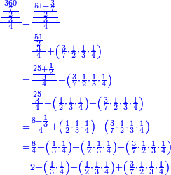 \scriptstyle{\color{blue}{\begin{align}\scriptstyle\frac{\frac{\frac{\frac{360}{7}}{2}}{3}}{4}&\scriptstyle=\frac{\frac{\frac{51+\frac{3}{7}}{2}}{3}}{4}\\&\scriptstyle=\frac{\frac{\frac{51}{2}}{3}}{4}+\left(\frac{3}{7}\sdot\frac{1}{2}\sdot\frac{1}{3}\sdot\frac{1}{4}\right)\\&\scriptstyle=\frac{\frac{25+\frac{1}{2}}{3}}{4}+\left(\frac{3}{7}\sdot\frac{1}{2}\sdot\frac{1}{3}\sdot\frac{1}{4}\right)\\&\scriptstyle=\frac{\frac{25}{3}}{4}+\left(\frac{1}{2}\sdot\frac{1}{3}\sdot\frac{1}{4}\right)+\left(\frac{3}{7}\sdot\frac{1}{2}\sdot\frac{1}{3}\sdot\frac{1}{4}\right)\\&\scriptstyle=\frac{8+\frac{1}{3}}{4}+\left(\frac{1}{2}\sdot\frac{1}{3}\sdot\frac{1}{4}\right)+\left(\frac{3}{7}\sdot\frac{1}{2}\sdot\frac{1}{3}\sdot\frac{1}{4}\right)\\&\scriptstyle=\frac{8}{4}+\left(\frac{1}{3}\sdot\frac{1}{4}\right)+\left(\frac{1}{2}\sdot\frac{1}{3}\sdot\frac{1}{4}\right)+\left(\frac{3}{7}\sdot\frac{1}{2}\sdot\frac{1}{3}\sdot\frac{1}{4}\right)\\&\scriptstyle=2+\left(\frac{1}{3}\sdot\frac{1}{4}\right)+\left(\frac{1}{2}\sdot\frac{1}{3}\sdot\frac{1}{4}\right)+\left(\frac{3}{7}\sdot\frac{1}{2}\sdot\frac{1}{3}\sdot\frac{1}{4}\right)\\\end{align}}}