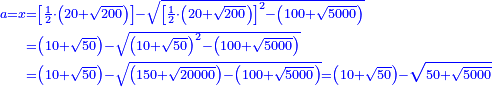 \scriptstyle{\color{blue}{\begin{align}\scriptstyle a=x&\scriptstyle=\left[\frac{1}{2}\sdot\left(20+\sqrt{200}\right)\right]-\sqrt{\left[\frac{1}{2}\sdot\left(20+\sqrt{200}\right)\right]^2-\left(100+\sqrt{5000}\right)}\\&\scriptstyle=\left(10+\sqrt{50}\right)-\sqrt{\left(10+\sqrt{50}\right)^2-\left(100+\sqrt{5000}\right)}\\&\scriptstyle=\left(10+\sqrt{50}\right)-\sqrt{\left(150+\sqrt{20000}\right)-\left(100+\sqrt{5000}\right)}=\left(10+\sqrt{50}\right)-\sqrt{50+\sqrt{5000}}\\\end{align}}}