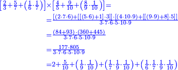{\color{blue}{\begin{align}\scriptstyle\left[\frac{2}{3}+\frac{5}{7}+\left(\frac{1}{6}\sdot\frac{1}{7}\right)\right]&\scriptstyle\times\left[\frac{4}{5}+\frac{9}{10}+\left(\frac{8}{9}\sdot\frac{1}{10}\right)\right]=\\&\scriptstyle=\frac{\left[\left(2\sdot7\sdot6\right)+\left[\left[\left(5\sdot6\right)+1\right]\sdot3\right]\right]\sdot\left[\left(4\sdot10\sdot9\right)+\left[\left[\left(9\sdot9\right)+8\right]\sdot5\right]\right]}{3\sdot7\sdot6\sdot5\sdot10\sdot9}\\&\scriptstyle=\frac{\left(84+93\right)\sdot\left(360+445\right)}{3\sdot7\sdot6\sdot5\sdot10\sdot9}\\&\scriptstyle=\frac{177\sdot805}{3\sdot7\sdot6\sdot5\sdot10\sdot9}\\&\scriptstyle=2+\frac{5}{10}+\left(\frac{1}{9}\sdot\frac{1}{10}\right)+\left(\frac{1}{7}\sdot\frac{1}{9}\sdot\frac{1}{10}\right)+\left(\frac{1}{6}\sdot\frac{1}{7}\sdot\frac{1}{9}\sdot\frac{1}{10}\right)\\\end{align}}}