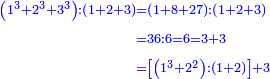 \scriptstyle{\color{blue}{\begin{align}\scriptstyle\left(1^3+2^3+3^3\right):\left(1+2+3\right)&\scriptstyle=\left(1+8+27\right):\left(1+2+3\right)\\&\scriptstyle=36:6=6=3+3\\&\scriptstyle=\left[\left(1^3+2^2\right):\left(1+2\right)\right]+3\\\end{align}}}
