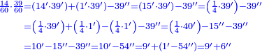 \scriptstyle{\color{blue}{\begin{align}\scriptstyle\frac{14}{60}\sdot\frac{39}{60}&\scriptstyle=\left(14^\prime\sdot39^\prime\right)+\left(1^\prime\sdot39^\prime\right)-39^{\prime\prime}=\left(15^\prime\sdot39^\prime\right)-39^{\prime\prime}=\left(\frac{1}{4}\sdot39^\prime\right)-39^{\prime\prime}\\&\scriptstyle=\left(\frac{1}{4}\sdot39^\prime\right)+\left(\frac{1}{4}\sdot1^\prime\right)-\left(\frac{1}{4}\sdot1^\prime\right)-39^{\prime\prime}=\left(\frac{1}{4}\sdot40^\prime\right)-15^{\prime\prime}-39^{\prime\prime}\\&\scriptstyle=10^\prime-15^{\prime\prime}-39^{\prime\prime}=10^\prime-54^{\prime\prime}=9^\prime+\left(1^\prime-54^{\prime\prime}\right)=9^\prime+6^{\prime\prime}\\\end{align}}}