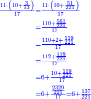 \scriptstyle{\color{blue}{\begin{align}\scriptstyle\frac{11\sdot\left(10+\frac{3}{13}\right)}{17}&\scriptstyle=\frac{11\sdot\left(10+\frac{51}{221}\right)}{17}\\&\scriptstyle=\frac{110+\frac{561}{221}}{17}\\&\scriptstyle=\frac{110+2+\frac{119}{221}}{17}\\&\scriptstyle=\frac{112+\frac{119}{221}}{17}\\&\scriptstyle=6+\frac{10+\frac{119}{221}}{17}\\&\scriptstyle=6+\frac{\frac{2329}{221}}{17}=6+\frac{137}{221}\\\end{align}}}