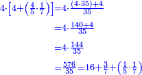 \scriptstyle{\color{blue}{\begin{align}\scriptstyle4\sdot\left[4+\left(\frac{4}{5}\sdot\frac{1}{7}\right)\right]&\scriptstyle=4\sdot\frac{\left(4\sdot35\right)+4}{35}\\&\scriptstyle=4\sdot\frac{140+4}{35}\\&\scriptstyle=4\sdot\frac{144}{35}\\&\scriptstyle=\frac{576}{35}=16+\frac{3}{7}+\left(\frac{1}{5}\sdot\frac{1}{7}\right)\\\end{align}}}
