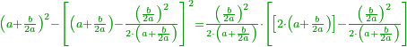 \scriptstyle{\color{OliveGreen}{\left(a+\frac{b}{2a}\right)^2-\left[\left(a+\frac{b}{2a}\right)-\frac{\left(\frac{b}{2a}\right)^2}{2\sdot\left(a+\frac{b}{2a}\right)}\right]^2=\frac{\left(\frac{b}{2a}\right)^2}{2\sdot\left(a+\frac{b}{2a}\right)}\sdot\left[\left[2\sdot\left(a+\frac{b}{2a}\right)\right]-\frac{\left(\frac{b}{2a}\right)^2}{2\sdot\left(a+\frac{b}{2a}\right)}\right]}}