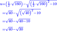 \scriptstyle{\color{blue}{\begin{align}\scriptstyle u&\scriptstyle=\left(\frac{1}{2}\sdot\sqrt{160}\right)-\sqrt{\left(\frac{1}{2}\sdot\sqrt{160}\right)^2-10}\\&\scriptstyle=\sqrt{40}-\sqrt{\left(\sqrt{40}\right)^2-10}\\&\scriptstyle=\sqrt{40}-\sqrt{40-10}\\&\scriptstyle=\sqrt{40}-\sqrt{30}\\\end{align}}}