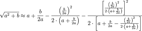 \sqrt{a^2+b}\approx a+\frac{b}{2a}-\frac{\left(\frac{b}{2a}\right)^2}{2\sdot\left(a+\frac{b}{2a}\right)}-\frac{\left[\frac{\left(\frac{b}{2a}\right)^2}{2\sdot\left(a+\frac{b}{2a}\right)}\right]^2}{2\sdot\left[a+\frac{b}{2a}-\frac{\left(\frac{b}{2a}\right)^2}{2\sdot\left(a+\frac{b}{2a}\right)}\right]}