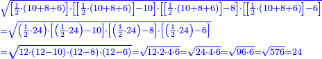 \scriptstyle{\color{blue}{\begin{align}&\scriptstyle\sqrt{\left[\frac{1}{2}\sdot\left(10+8+6\right)\right]\sdot\left[\left[\frac{1}{2}\sdot\left(10+8+6\right)\right]-10\right]\sdot\left[\left[\frac{1}{2}\sdot\left(10+8+6\right)\right]-8\right]\sdot\left[\left[\frac{1}{2}\sdot\left(10+8+6\right)\right]-6\right]}\\&\scriptstyle=\sqrt{\left(\frac{1}{2}\sdot24\right)\sdot\left[\left(\frac{1}{2}\sdot24\right)-10\right]\sdot\left[\left(\frac{1}{2}\sdot24\right)-8\right]\sdot\left[\left(\frac{1}{2}\sdot24\right)-6\right]}\\&\scriptstyle=\sqrt{12\sdot\left(12-10\right)\sdot\left(12-8\right)\sdot\left(12-6\right)}=\sqrt{12\sdot2\sdot4\sdot6}=\sqrt{24\sdot4\sdot6}=\sqrt{96\sdot6}=\sqrt{576}=24\end{align}}}