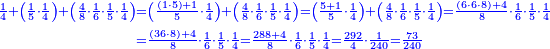 \scriptstyle{\color{blue}{\begin{align}\scriptstyle\frac{1}{4}+\left(\frac{1}{5}\sdot\frac{1}{4}\right)+\left(\frac{4}{8}\sdot\frac{1}{6}\sdot\frac{1}{5}\sdot\frac{1}{4}\right)&\scriptstyle=\left(\frac{\left(1\sdot5\right)+1}{5}\sdot\frac{1}{4}\right)+\left(\frac{4}{8}\sdot\frac{1}{6}\sdot\frac{1}{5}\sdot\frac{1}{4}\right)=\left(\frac{5+1}{5}\sdot\frac{1}{4}\right)+\left(\frac{4}{8}\sdot\frac{1}{6}\sdot\frac{1}{5}\sdot\frac{1}{4}\right)=\frac{\left(6\sdot6\sdot8\right)+4}{8}\sdot\frac{1}{6}\sdot\frac{1}{5}\sdot\frac{1}{4}\\&\scriptstyle=\frac{\left(36\sdot8\right)+4}{8}\sdot\frac{1}{6}\sdot\frac{1}{5}\sdot\frac{1}{4}=\frac{288+4}{8}\sdot\frac{1}{6}\sdot\frac{1}{5}\sdot\frac{1}{4}=\frac{292}{4}\sdot\frac{1}{240}=\frac{73}{240}\\\end{align}}}