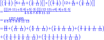 {\color{blue}{\begin{align}&\scriptstyle{\left[\left(\frac{3}{4}\sdot\frac{1}{5}\right)\sdot\left[6+\frac{3}{11}+\left(\frac{5}{6}\sdot\frac{1}{11}\right)\right]\right]\times\left[\left(\frac{5}{7}\sdot\frac{1}{9}\right)\sdot\left[12+\frac{6}{13}+\left(\frac{3}{8}\sdot\frac{1}{13}\right)\right]\right]}\\&\scriptstyle{=\frac{\left[\left[\left[\left[\left(6\sdot11\right)+3\right]\sdot6\right]+5\right]\sdot3\right]\sdot\left[\left[\left[\left[\left(12\sdot13\right)+6\right]\sdot8\right]+3\right]\sdot5\right]}{4\sdot5\sdot6\sdot7\sdot8\sdot9\sdot11\sdot13}}\\&\scriptstyle{=\frac{1257\sdot6495}{4\sdot5\sdot6\sdot7\sdot8\sdot9\sdot11\sdot13}}\\&\scriptstyle{=\frac{12}{13}+\left(\frac{2}{11}\sdot\frac{1}{13}\right)+\left(\frac{8}{9}\sdot\frac{1}{11}\sdot\frac{1}{13}\right)+\left(\frac{7}{8}\sdot\frac{1}{9}\sdot\frac{1}{11}\sdot\frac{1}{13}\right)+\left(\frac{2}{7}\sdot\frac{1}{8}\sdot\frac{1}{9}\sdot\frac{1}{11}\sdot\frac{1}{13}\right)}\\&\scriptstyle{+\left(\frac{3}{5}\sdot\frac{1}{6}\sdot\frac{1}{7}\sdot\frac{1}{8}\sdot\frac{1}{9}\sdot\frac{1}{11}\sdot\frac{1}{13}\right)+\left(\frac{3}{4}\sdot\frac{1}{5}\sdot\frac{1}{6}\sdot\frac{1}{7}\sdot\frac{1}{8}\sdot\frac{1}{9}\sdot\frac{1}{11}\sdot\frac{1}{13}\right)}\\\end{align}}}