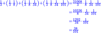 \scriptstyle{\color{blue}{\begin{align}\scriptstyle\frac{1}{3}+\left(\frac{1}{3}\sdot\frac{1}{8}\right)+\left(\frac{1}{3}\sdot\frac{1}{8}\sdot\frac{1}{34}\right)+\left(\frac{1}{3}\sdot\frac{1}{8}\sdot\frac{1}{34}\sdot\frac{1}{101}\right)&\scriptstyle=\frac{31008}{3}\sdot\frac{1}{8}\sdot\frac{1}{34}\sdot\frac{1}{101}\\&\scriptstyle=\frac{10336}{8}\sdot\frac{1}{34}\sdot\frac{1}{101}\\&\scriptstyle=\frac{1292}{34}\sdot\frac{1}{101}\\&\scriptstyle=\frac{38}{101}\\\end{align}}}