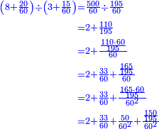 {\color{blue}{\begin{align}\scriptstyle\left(8+\frac{20}{60}\right)\div\left(3+\frac{15}{60}\right)&\scriptstyle=\frac{500}{60}\div\frac{195}{60}\\&\scriptstyle=2+\frac{110}{195}\\&\scriptstyle=2+\frac{\frac{110\sdot60}{195}}{60}\\&\scriptstyle=2+\frac{33}{60}+\frac{\frac{165}{195}}{60}\\&\scriptstyle=2+\frac{33}{60}+\frac{\frac{165\sdot60}{195}}{60^2}\\&\scriptstyle=2+\frac{33}{60}+\frac{50}{60^2}+\frac{\frac{150}{195}}{60^2}\\\end{align}}}