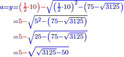 \scriptstyle{\color{blue}{\begin{align}\scriptstyle a=y&\scriptstyle={\color{red}{\left(\frac{1}{2}\sdot10\right)-}}\sqrt{\left(\frac{1}{2}\sdot10\right)^2-\left(75-\sqrt{3125}\right)}\\&\scriptstyle={\color{red}{5-}}\sqrt{5^2-\left(75-\sqrt{3125}\right)}\\&\scriptstyle={\color{red}{5-}}\sqrt{25-\left(75-\sqrt{3125}\right)}\\&\scriptstyle={\color{red}{5-}}\sqrt{\sqrt{3125}-50}\\\end{align}}}