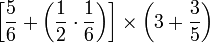 \left[\frac{5}{6}+\left(\frac{1}{2}\sdot\frac{1}{6}\right)\right]\times\left(3+\frac{3}{5}\right)