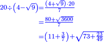 \scriptstyle{\color{blue}{\begin{align}\scriptstyle20\div\left(4-\sqrt{9}\right)&\scriptstyle=\frac{\left(4+\sqrt{9}\right)\sdot20}{7}\\&\scriptstyle=\frac{80+\sqrt{3600}}{7}\\&\scriptstyle=\left(11+\frac{3}{7}\right)+\sqrt{73+\frac{23}{49}}\\\end{align}}}