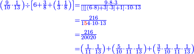 {\color{blue}{\begin{align}\scriptstyle\left(\frac{9}{10}\sdot\frac{1}{13}\right)\div\left[6+\frac{3}{8}+\left(\frac{1}{3}\sdot\frac{1}{8}\right)\right]&\scriptstyle=\frac{9\sdot8\sdot3}{\left[\left[\left[\left(6\sdot8\right)+3\right]\sdot3\right]+1\right]\sdot10\sdot13}\\&\scriptstyle=\frac{216}{1{\color{red}{5}}4\sdot10\sdot13}\\&\scriptstyle=\frac{216}{20020}\\&\scriptstyle=\left(\frac{1}{11}\sdot\frac{1}{13}\right)+\left(\frac{5}{10}\sdot\frac{1}{11}\sdot\frac{1}{13}\right)+\left(\frac{3}{7}\sdot\frac{1}{10}\sdot\frac{1}{11}\sdot\frac{1}{13}\right)\\\end{align}}}