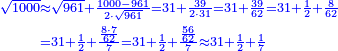 {\color{blue}{\begin{align}\scriptstyle\sqrt{1000}&\scriptstyle\approx\sqrt{961}+\frac{1000-961}{2\sdot\sqrt{961}}=31+\frac{39}{2\sdot31}=31+\frac{39}{62}=31+\frac{1}{2}+\frac{8}{62}\\&\scriptstyle=31+\frac{1}{2}+\frac{\frac{8\sdot7}{62}}{7}=31+\frac{1}{2}+\frac{\frac{56}{62}}{7}\approx31+\frac{1}{2}+\frac{1}{7}\\\end{align}}}
