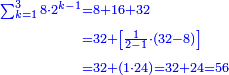 \scriptstyle{\color{blue}{\begin{align}\scriptstyle\sum_{k=1}^{3} 8\sdot2^{k-1}&\scriptstyle=8+16+32\\&\scriptstyle=32+\left[\frac{1}{2-1}\sdot\left(32-8\right)\right]\\&\scriptstyle=32+\left(1\sdot24\right)=32+24=56\\\end{align}}}